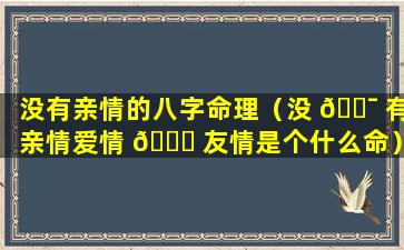 没有亲情的八字命理（没 🐯 有亲情爱情 🐎 友情是个什么命）